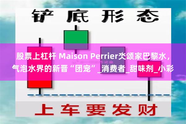 股票上杠杆 Maison Perrier氼颂家巴黎水，气泡水界的新晋“团宠”_消费者_甜味剂_小彩