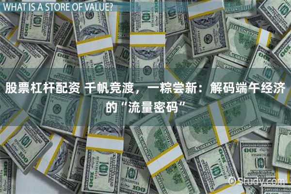 股票杠杆配资 千帆竞渡，一粽尝新：解码端午经济的“流量密码”