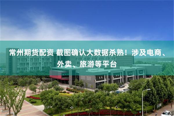 常州期货配资 截图确认大数据杀熟！涉及电商、外卖、旅游等平台