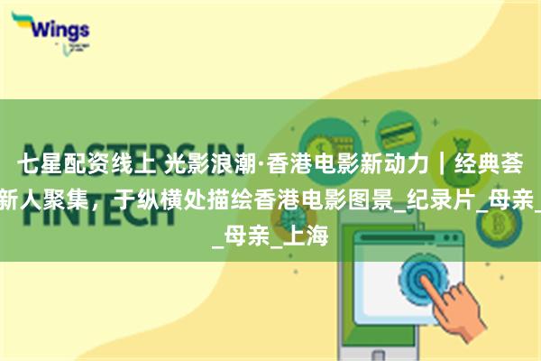 七星配资线上 光影浪潮·香港电影新动力｜经典荟萃，新人聚集，于纵横处描绘香港电影图景_纪录片_母亲_上海