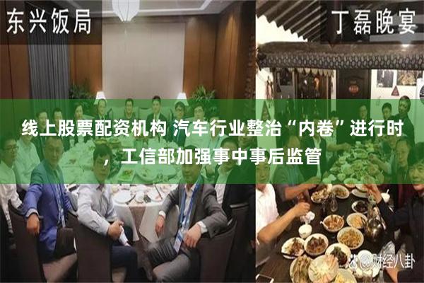 线上股票配资机构 汽车行业整治“内卷”进行时，工信部加强事中事后监管