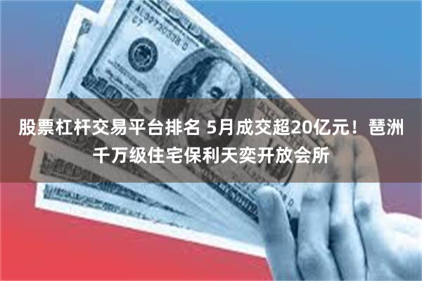 股票杠杆交易平台排名 5月成交超20亿元！琶洲千万级住宅保利天奕开放会所