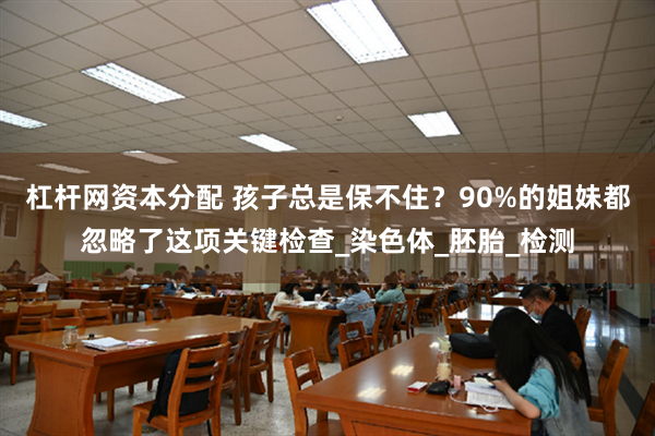 杠杆网资本分配 孩子总是保不住？90%的姐妹都忽略了这项关键检查_染色体_胚胎_检测