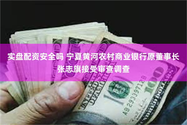 实盘配资安全吗 宁夏黄河农村商业银行原董事长张志旗接受审查调查