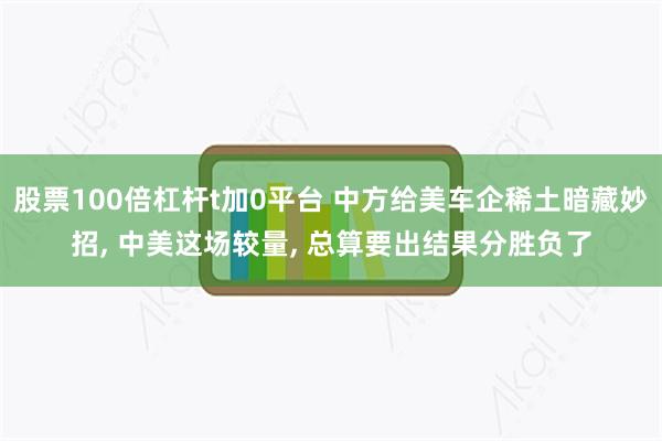 股票100倍杠杆t加0平台 中方给美车企稀土暗藏妙招, 中美这场较量, 总算要出结果分胜负了
