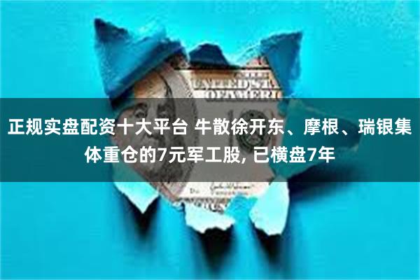 正规实盘配资十大平台 牛散徐开东、摩根、瑞银集体重仓的7元军工股, 已横盘7年