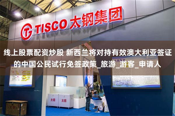 线上股票配资炒股 新西兰将对持有效澳大利亚签证的中国公民试行免签政策_旅游_游客_申请人