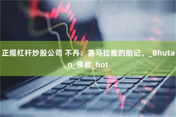 正规杠杆炒股公司 不丹：喜马拉雅的胎记。_Bhutan_佛教_hot