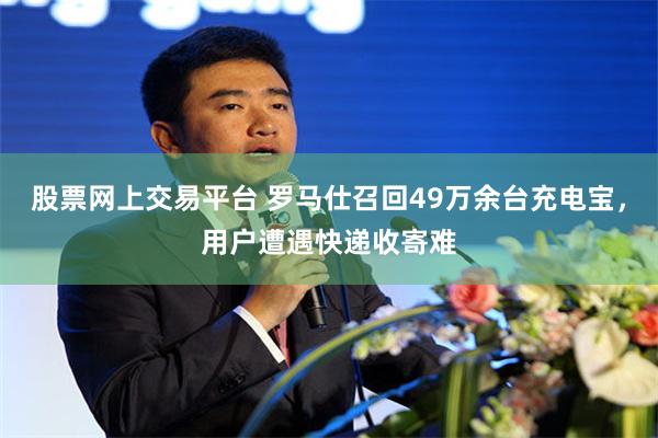 股票网上交易平台 罗马仕召回49万余台充电宝，用户遭遇快递收寄难