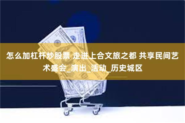 怎么加杠杆炒股票 走进上合文旅之都 共享民间艺术盛会_演出_活动_历史城区