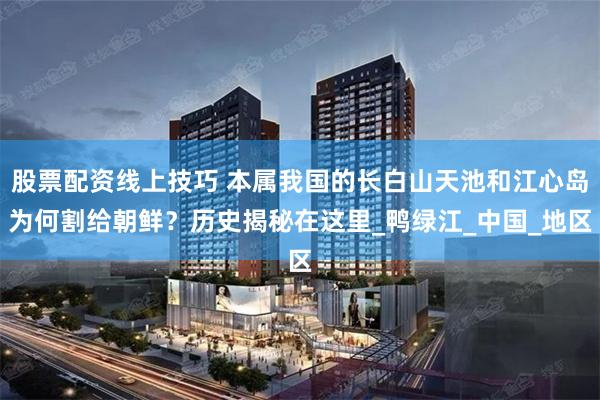 股票配资线上技巧 本属我国的长白山天池和江心岛为何割给朝鲜？历史揭秘在这里_鸭绿江_中国_地区
