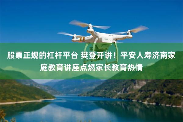股票正规的杠杆平台 樊登开讲！平安人寿济南家庭教育讲座点燃家长教育热情