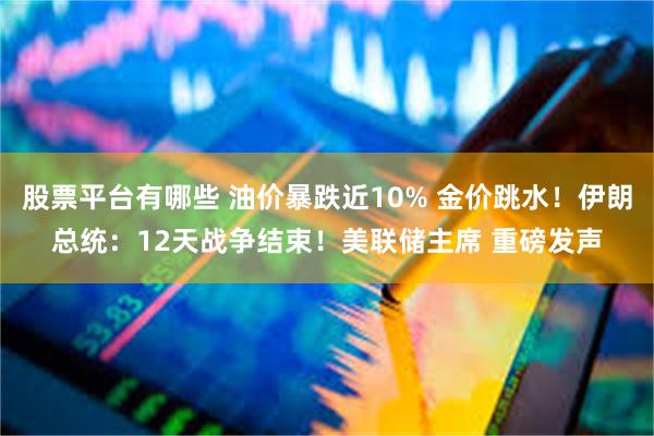 股票平台有哪些 油价暴跌近10% 金价跳水！伊朗总统：12天战争结束！美联储主席 重磅发声
