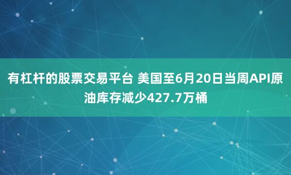 有杠杆的股票交易平台 美国至6月20日当周API原油库存减少427.7万桶