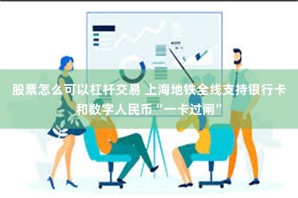 股票怎么可以杠杆交易 上海地铁全线支持银行卡和数字人民币“一卡过闸”