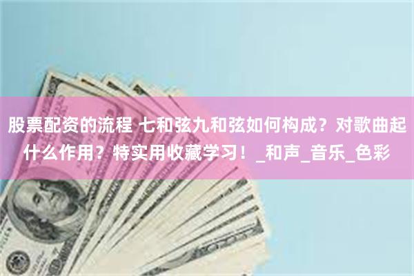 股票配资的流程 七和弦九和弦如何构成？对歌曲起什么作用？特实用收藏学习！_和声_音乐_色彩