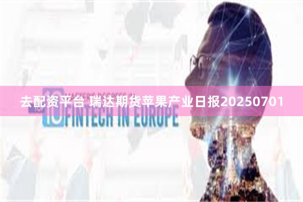 去配资平台 瑞达期货苹果产业日报20250701