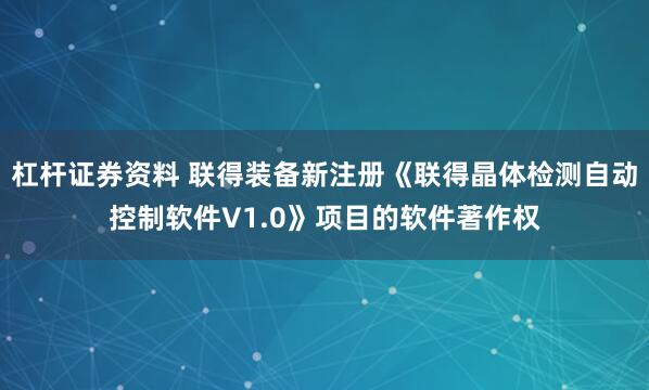 杠杆证券资料 联得装备新注册《联得晶体检测自动控制软件V1.0》项目的软件著作权